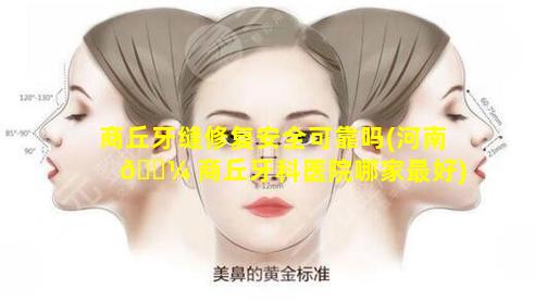 商丘牙缝修复安全可靠吗(河南 🐼 商丘牙科医院哪家最好)